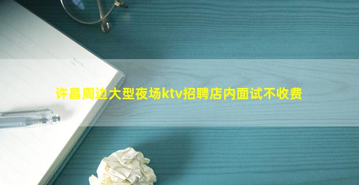 许昌周边大型夜场ktv招聘店内面试不收费